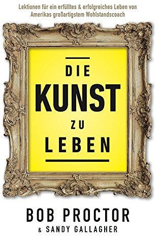 Die Kunst zu Leben: Lektionen für ein erfülltes 6 erfolgsreiches Leben von Amerikas großartigstem Wohlstandscoach: Entdecke Bob Proctors zeitlose Weisheit für ein erfülltes und außergewöhnliches Leben