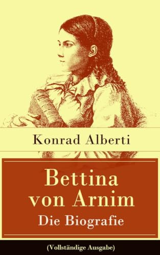 Bettina von Arnim - Die Biografie: Lebensgeschichte der bedeutenden Schriftstellerin der deutschen Romantik