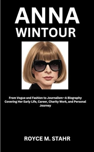 ANNA WINTOUR: From Vogue and Fashion to Journalism—A Biography Covering Her Early Life, Career, Charity Work, and Personal Journey