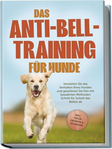 Das Anti-Bell-Training für Hunde: Verstehen Sie das Verhalten Ihres Hundes und gewöhnen Sie ihm mit bewährten Methoden Schritt für Schritt das Bellen ab - inkl. vieler Übungen & Techniken