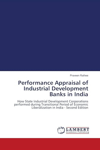 Performance Appraisal of Industrial Development Banks in India: How State Industrial Development Corporations performed during Transitional Period of Economic Liberalization in India - Second Edition