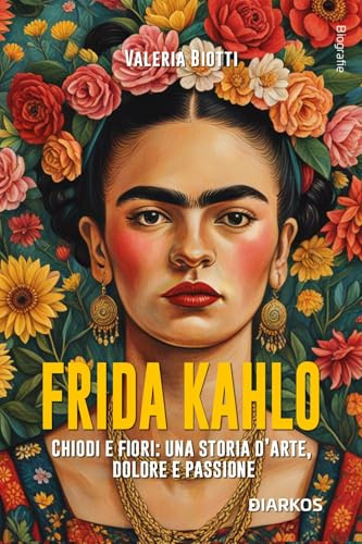 Frida Kahlo. Chiodi e fiori: una storia d’arte, dolore e passione. Nuova ediz. (Biografie)