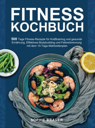 Fitness Kochbuch: 500 Tage Fitness-Rezepte für Krafttraining und gesunde Ernährung. Effektives Bodybuilding und Fettverbrennung mit dem 14-Tage-Mahlzeitenplan
