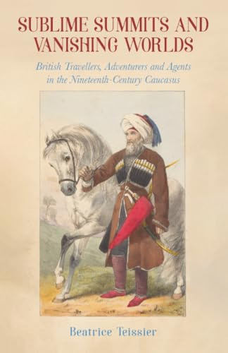 Sublime Summits and Vanishing Worlds: British Travellers, Adventurers and Agents in the Nineteenth-Century Caucasus