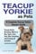 Teacup Yorkie as Pets: Teacup Yorkie Breeding, Where to Buy, Types, Care, Cost, Diet, Grooming, and Training all Included. A Complete Teacup Yorkie Owner’s Guide
