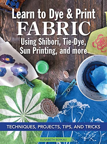 Learn to Dye & Print Fabric Using Shibori, Tie-Dye, Sun Printing, and More: Techniques, Projects, Tips, and Tricks (Landauer) Fabric Dyeing with Veggie Printing, Flower Pounding, Cyanotype, and More