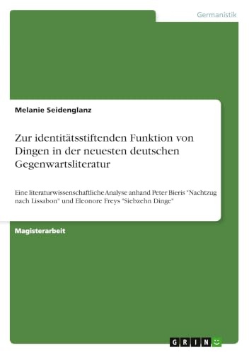 Zur identitätsstiftenden Funktion von Dingen in der neuesten deutschen Gegenwartsliteratur: Eine literaturwissenschaftliche Analyse anhand Peter ... Lissabon und Eleonore Freys Siebzehn Dinge