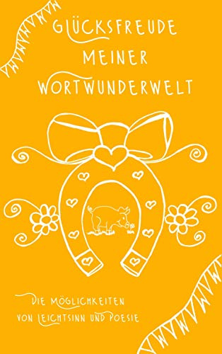 Glücksfreude meiner Wortwunderwelt: Die Möglichkeiten von Leichtsinn und Poesie
