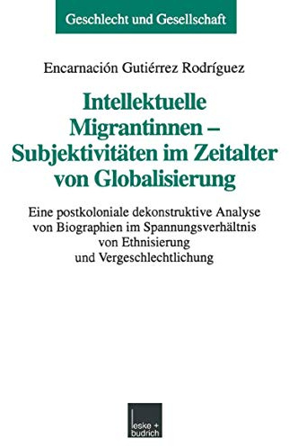 Intellektuelle Migrantinnen - Subjektivitäten im Zeitalter von Globalisierung: Eine postkoloniale dekonstruktive Analyse von Biographien im ... (Geschlecht und Gesellschaft, 21, Band 21)