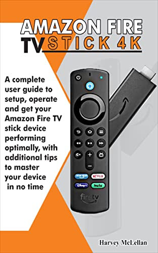 Amazon Fire TV Stick 4K: A Complete User Guide to Setup, Operate and Get Your Amazon Fire TV Stick Device Performing Optimally, With Additional Tips to Master Your Device in No Time (English Edition)