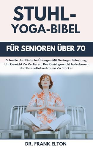 Stuhl-Yoga-Bibel Für Senioren Über 70: Schnelle Und Einfache Übungen Mit Geringer Belastung, Um Gewicht Zu Verlieren, Das Gleichgewicht Aufzubauen Und Das Selbstvertrauen Zu Stärken