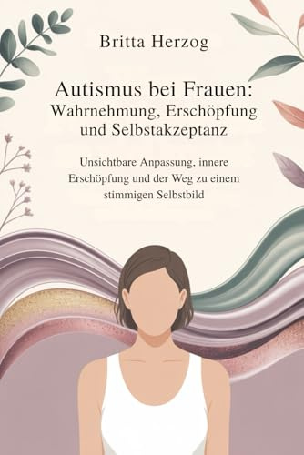 Autismus bei Frauen: Wahrnehmung, Erschöpfung und Selbstakzeptanz: Unsichtbare Anpassung, innere Erschöpfung und der Weg zu einem stimmigen Selbstbild