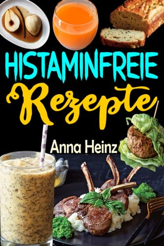 Histaminfreie Rezepte: Genießen Sie Heilung mit köstlichen und allergenfreundlichen Gerichten (Histamin-Intoleranz Kochbuch mit Bildern)
