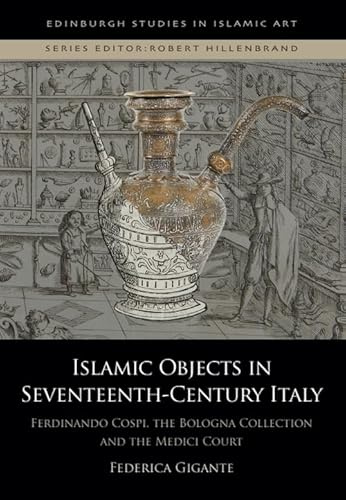 Islamic Objects in Seventeenth-Century Italy: Ferdinando Cospi, the Bologna Collection and the Medici Court (Edinburgh Studies in Islamic Art)