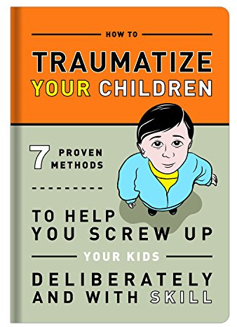 How to Traumatize Your Children: 7 Proven Methods to Help You Screw Up Your Kids Deliberately and with Skill (Knock Knock Self-Hurt Books)