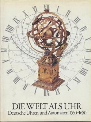 Die Welt als Uhr. Deutsche Uhren und Automaten 1550-1650