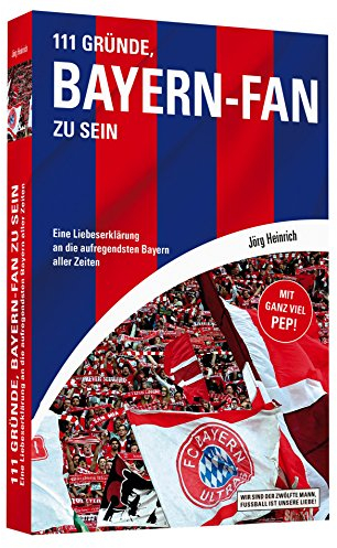 111 Gründe, Bayern-Fan zu sein: Eine Liebeserklärung an die aufregendsten Bayern aller Zeiten