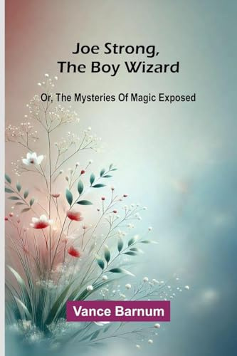 Joe Strong, The Boy Wizard; Or, The Mysteries Of Magic Exposed