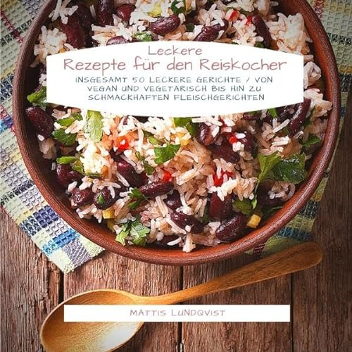 Leckere Rezepte für den Reiskocher: Insgesamt 50 leckere Gerichte / Von vegan und vegetarisch bis hin zu schmackhaften Fleischgerichten