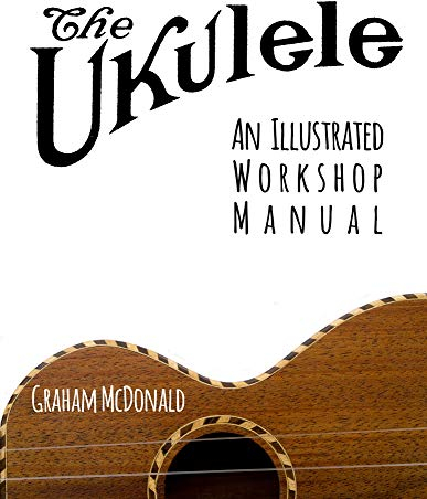The Ukulele: An Illustrated Workshop Manual