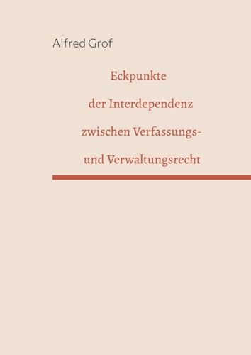 Eckpunkte der Interdependenz zwischen Verfassungs- und Verwaltungsrecht: Zugleich eine multilaterale Verständnis- und Wissensarchitektur zur ... Verfassungs- und Verwaltungsgerichtsbarkeit