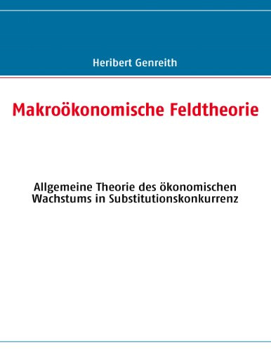 Makroökonomische Feldtheorie: Allgemeine Theorie des ökonomischen Wachstums in Substitutionskonkurrenz