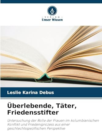 Überlebende, Täter, Friedensstifter: Untersuchung der Rolle der Frauen im kolumbianischen Konflikt und Friedensprozess aus einer geschlechtsspezifischen Perspektive