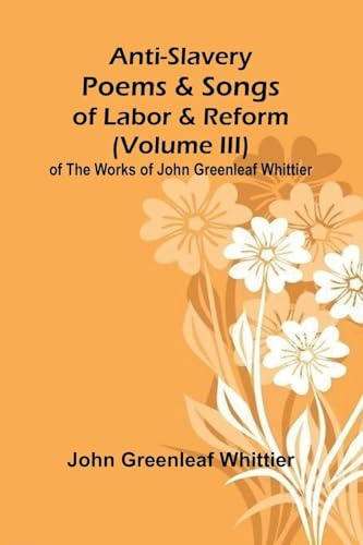 Anti-Slavery Poems and Songs of Labor and Reform (Volume III) of The Works of John Greenleaf Whittier