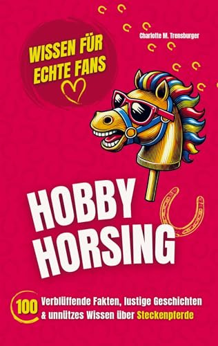Hobby Horsing - Wissen für echte Fans: 100 Verblüffende Fakten, lustige Geschichten & unnützes Wissen über Steckenpferde