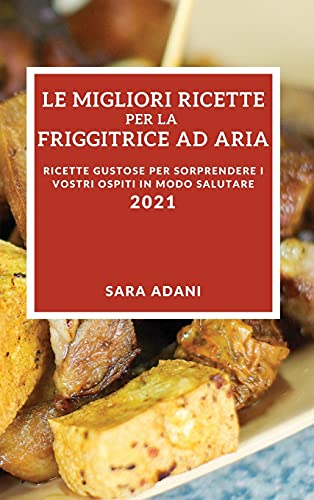 Le Migliori Ricette Per La Friggitrice Ad Aria 2021 (Best Air Fryer Recipes 2021 Italian Edition): Ricette Gustose Per Sorprendere I Vostri Ospiti in Modo Salutare