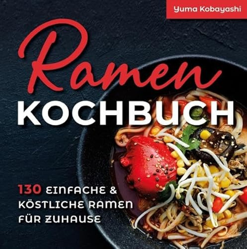Ramen Kochbuch: 130 einfache und köstliche Ramen für zuhause