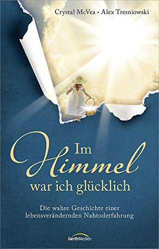 Im Himmel war ich glücklich: Die wahre Geschichte einer lebensverändernden Nahtoderfahrung