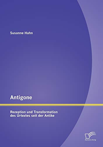 Antigone: Rezeption und Transformation des Urtextes seit der Antike