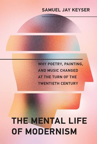 The Mental Life of Modernism: Why Poetry, Painting, and Music Changed at the Turn of the Twentieth Century (Mit Press)