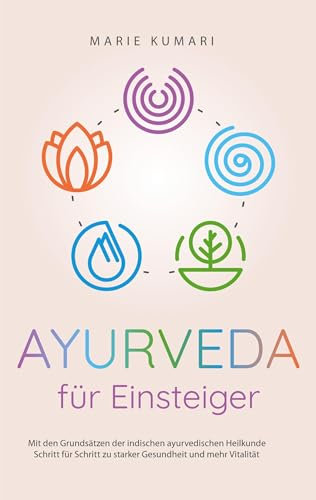 Ayurveda für Einsteiger: Mit den Grundsätzen der indischen ayurvedischen Heilkunde Schritt für Schritt zu starker Gesundheit und mehr Vitalität