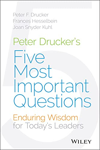 Peter Drucker's Five Most Important Questions: Enduring Wisdom for Today's Leaders (Frances Hesselbein Leadership Forum)
