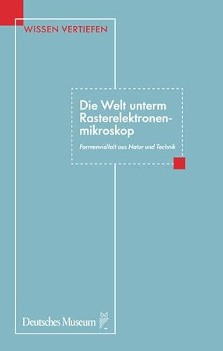 Die Welt unterm Rasterelektronenmikroskop. Formenvielfalt aus Natur und Technik (Wissen vertiefen)