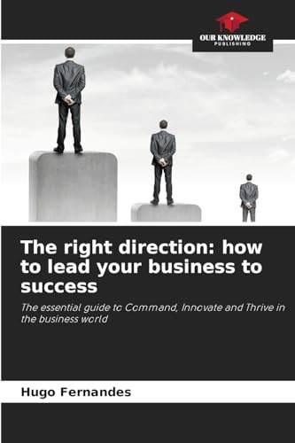 The right direction: how to lead your business to success: The essential guide to Command, Innovate and Thrive in the business world