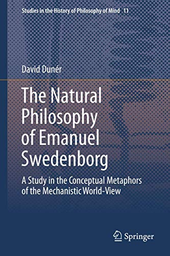 The Natural philosophy of Emanuel Swedenborg: A Study in the Conceptual Metaphors of the Mechanistic World-View (Studies in the History of Philosophy of Mind, 11)