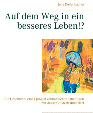 Auf dem Weg in ein besseres Leben!?: Die Geschichte eines jungen afrikanischen Flüchtigen - mit dessen Bildern illustriert
