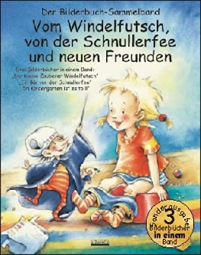 Vom Windelfutsch, von der Schnullerfee und neuen Freunden: Drei Bilderbücher in einem Band: Der kleine Zauberer Windelfutsch; Ein Bär von der Schnullerfee; Im Kindergarten ist es toll