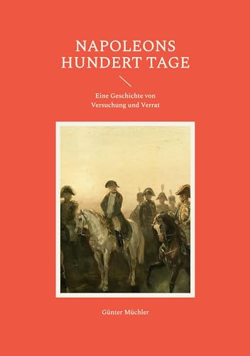 Napoleons hundert Tage: Eine Geschichte von Versuchung und Verrat