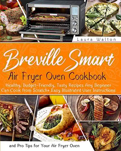 Breville Smart Air Fryer Oven Cookbook: Healthy, Budget-Friendly, Tasty Recipes Any Beginner Can Cook from Scratch + Easy Illustrated User Instructions and Pro Tips for Your Air Fryer Oven