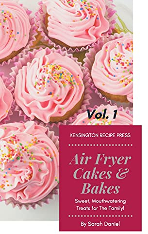 Air Fryer Cakes And Bakes Vol. 1: Sweet, Mouthwatering Treats For The Family! (The Complete Air Fryer Cookbook)