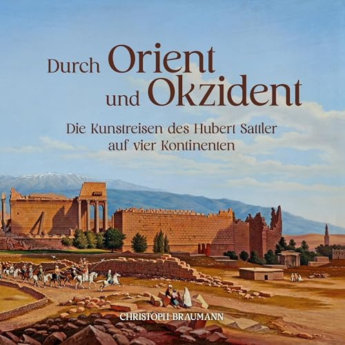 Durch Orient und Okzident: Die Kunstreisen des Hubert Sattler auf vier Kontinenten