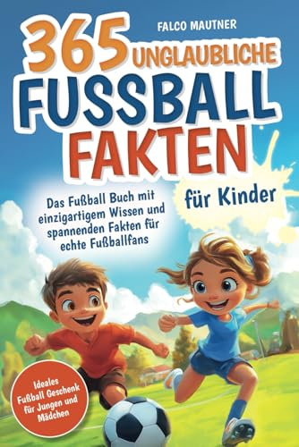 365 unglaubliche Fußball Fakten für Kinder! Das Fußball Buch mit einzigartigem Wissen und spannenden Fakten für echte Fußballfans (ideales Fußball Geschenk für Jungen und Mädchen)