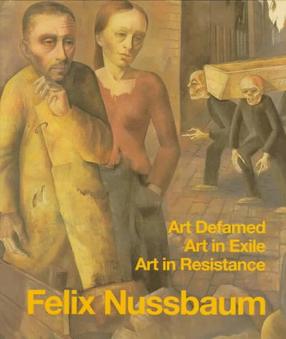 Felix Nussbaum: Art Defamed, Art in Exile, Art in Resistance : A Biography