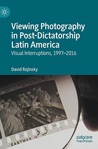 Viewing Photography in Post-Dictatorship Latin America: Visual Interruptions, 1997-2016