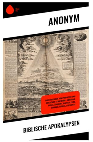 Biblische Apokalypsen: Nach Aussagen von Propheten und biblischen Schreibern – Abraham, Moses, Johannes, Baruch, Elias, Sedrach, Esdras, Sophonias