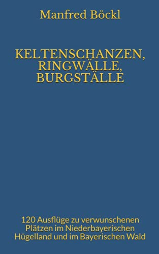 KELTENSCHANZEN, RINGWÄLLE, BURGSTÄLLE: 120 Ausflüge zu verwunschenen Plätzen im Niederbayerischen Hügelland und im Bayerischen Wald